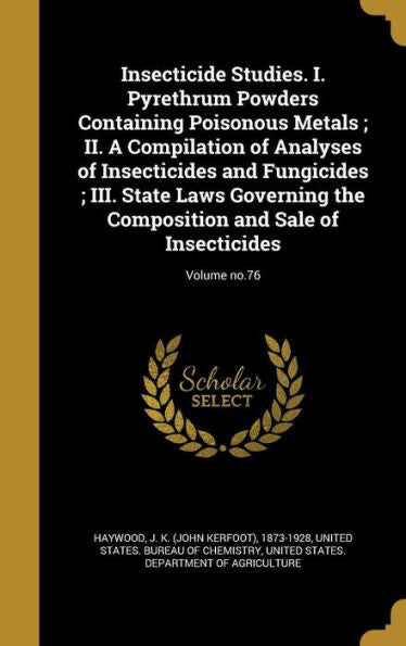 Insecticide Studies. I. Pyrethrum Powders Containing Poisonous Metals; Ii. A Compilation Of Analyses Of Insecticides And Fungicides; Iii. State Laws ... And Sale Of Insecticides; Volume No.76