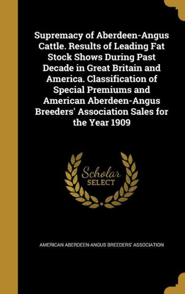 Supremacy Of Aberdeen-Angus Cattle. Results Of Leading Fat Stock Shows During Past Decade In Great Britain And America. Classification Of Special ... Breeders' Association Sales For The Year 1909