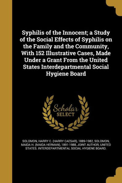 Syphilis Of The Innocent; A Study Of The Social Effects Of Syphilis On The Family And The Community, With 152 Illustrative Cases, Made Under A Grant ... States Interdepartmental Social Hygiene Board