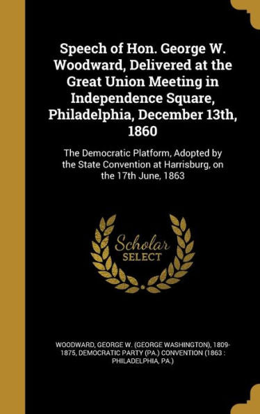 Speech Of Hon. George W. Woodward, Delivered At The Great Union Meeting In Independence Square, Philadelphia, December 13Th, 1860: The Democratic ... At Harrisburg, On The 17Th June, 1863