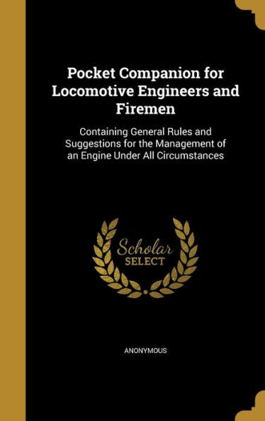 Pocket Companion For Locomotive Engineers And Firemen: Containing General Rules And Suggestions For The Management Of An Engine Under All Circumstances