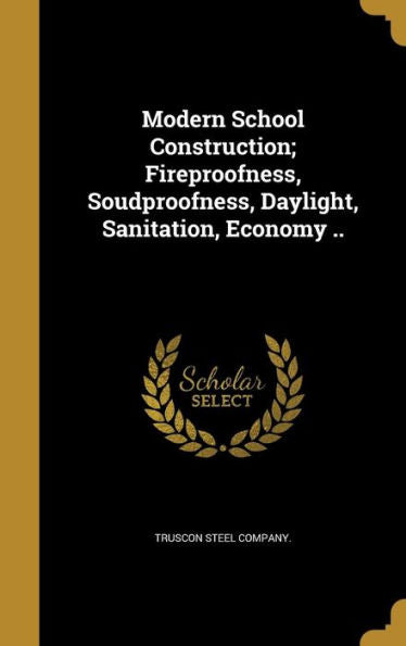 Modern School Construction; Fireproofness, Soudproofness, Daylight, Sanitation, Economy ..