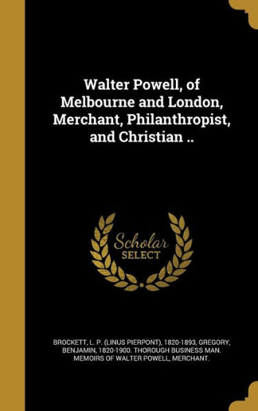 Walter Powell, Of Melbourne And London, Merchant, Philanthropist, And Christian ..