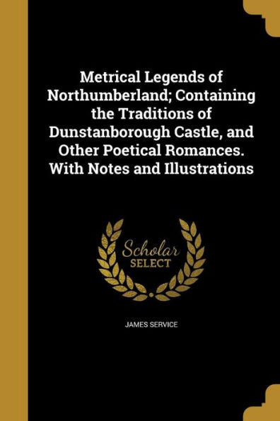 Metrical Legends Of Northumberland; Containing The Traditions Of Dunstanborough Castle, And Other Poetical Romances. With Notes And Illustrations