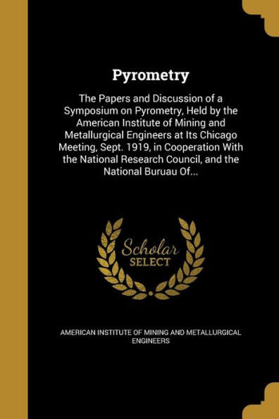 Pyrometry: The Papers And Discussion Of A Symposium On Pyrometry, Held By The American Institute Of Mining And Metallurgical Engineers At Its Chicago ... Council, And The National Buruau Of...