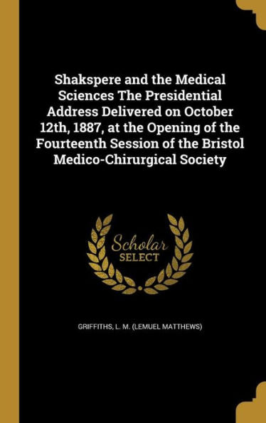 Shakspere And The Medical Sciences The Presidential Address Delivered On October 12Th, 1887, At The Opening Of The Fourteenth Session Of The Bristol Medico-Chirurgical Society