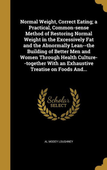 Normal Weight, Correct Eating; A Practical, Common-Sense Method Of Restoring Normal Weight In The Excessively Fat And The Abnormally Lean--The ... With An Exhaustive Treatise On Foods And...