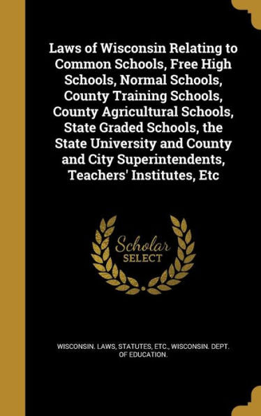 Laws Of Wisconsin Relating To Common Schools, Free High Schools, Normal Schools, County Training Schools, County Agricultural Schools, State Graded ... Superintendents, Teachers' Institutes, Etc