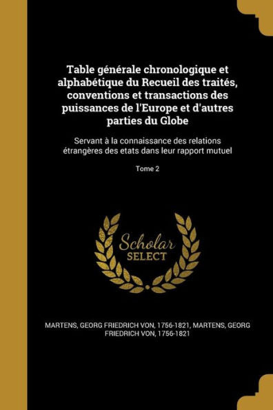 Table Générale Chronologique Et Alphabétique Du Recueil Des Traités, Conventions Et Transactions Des Puissances De L'Europe Et D'Autres Parties Du ... Leur Rapport Mutuel; Tome 2 (French Edition)
