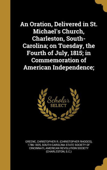 An Oration, Delivered In St. Michael'S Church, Charleston, South-Carolina; On Tuesday, The Fourth Of July, 1815; In Commemoration Of American Independence;