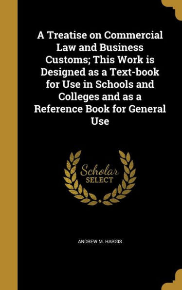A Treatise On Commercial Law And Business Customs; This Work Is Designed As A Text-Book For Use In Schools And Colleges And As A Reference Book For General Use