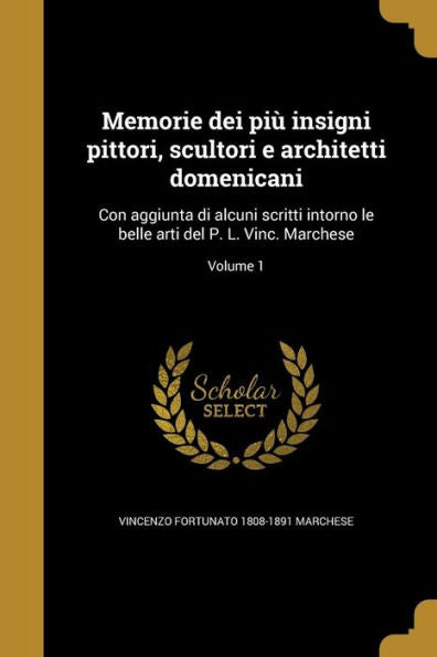 Memorie Dei Più Insigni Pittori, Scultori E Architetti Domenicani: Con Aggiunta Di Alcuni Scritti Intorno Le Belle Arti Del P. L. Vinc. Marchese; Volume 1 (Italian Edition)