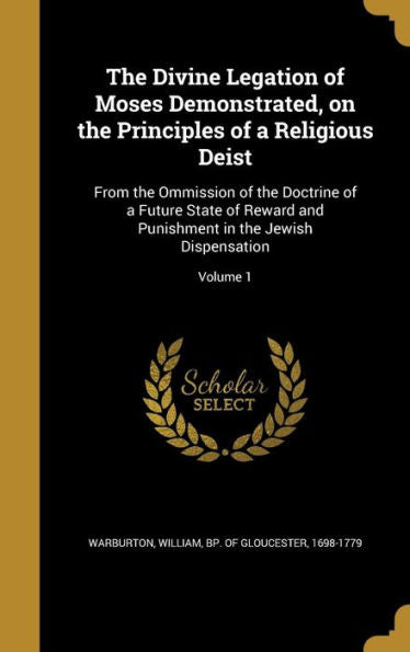 The Divine Legation Of Moses Demonstrated, On The Principles Of A Religious Deist: From The Ommission Of The Doctrine Of A Future State Of Reward And Punishment In The Jewish Dispensation; Volume 1