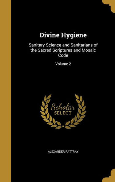 Divine Hygiene: Sanitary Science And Sanitarians Of The Sacred Scriptures And Mosaic Code; Volume 2