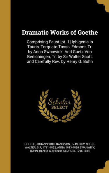 Dramatic Works Of Goethe: Comprising Faust [Pt. 1] Iphigenia In Tauris, Torquato Tasso, Edmont, Tr. By Anna Swanwick. And Goetz Von Berlichingen, Tr. ... Scott, And Carefully Rev. By Henry G. Bohn