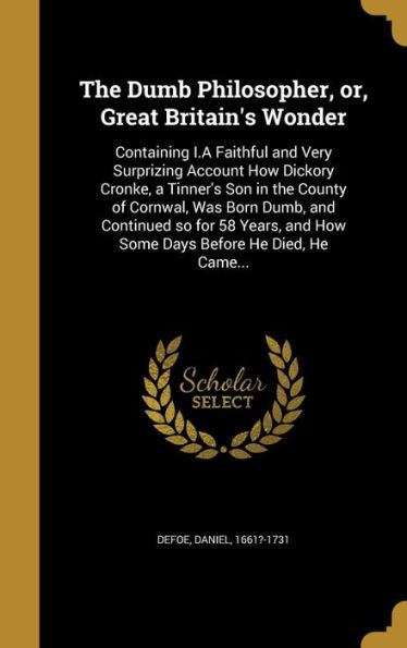 The Dumb Philosopher, Or, Great Britain'S Wonder: Containing I.A Faithful And Very Surprizing Account How Dickory Cronke, A Tinner'S Son In The County ... And How Some Days Before He Died, He Came...