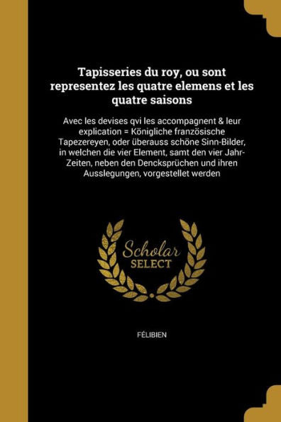 Tapisseries Du Roy, Ou Sont Representez Les Quatre Elemens Et Les Quatre Saisons: Avec Les Devises Qvi Les Accompagnent & Leur Explication = ... Vorgestellet Werden (German Edition)