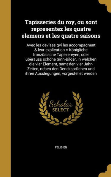 Tapisseries Du Roy, Ou Sont Representez Les Quatre Elemens Et Les Quatre Saisons: Avec Les Devises Qvi Les Accompagnent & Leur Explication = ... Vorgestellet Werden (German Edition)