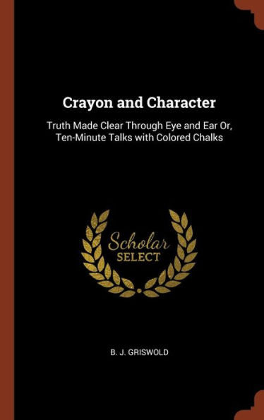 Crayon And Character: Truth Made Clear Through Eye And Ear Or, Ten-Minute Talks With Colored Chalks