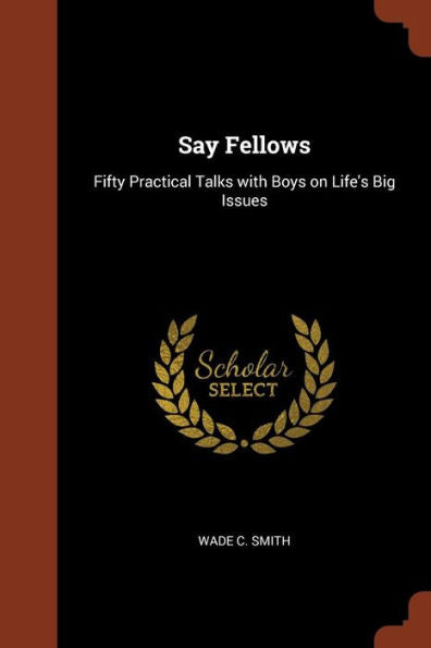 Say Fellows: Fifty Practical Talks With Boys On Life'S Big Issues