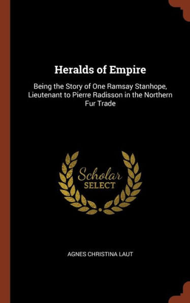 Heralds Of Empire: Being The Story Of One Ramsay Stanhope, Lieutenant To Pierre Radisson In The Northern Fur Trade