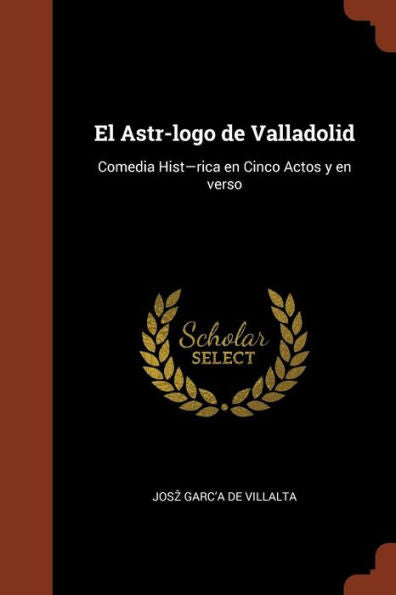 El Astr-Logo De Valladolid: Comedia Hist-Rica En Cinco Actos Y En Verso (Spanish Edition)