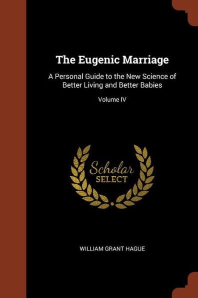 The Eugenic Marriage: A Personal Guide To The New Science Of Better Living And Better Babies; Volume Iv