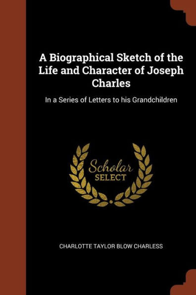A Biographical Sketch Of The Life And Character Of Joseph Charles: In A Series Of Letters To His Grandchildren