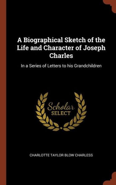 A Biographical Sketch Of The Life And Character Of Joseph Charles: In A Series Of Letters To His Grandchildren