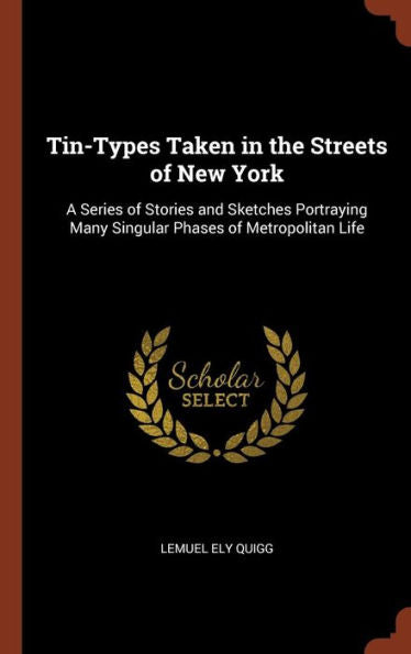 Tin-Types Taken In The Streets Of New York: A Series Of Stories And Sketches Portraying Many Singular Phases Of Metropolitan Life