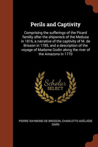 Perils And Captivity: Comprising The Sufferings Of The Picard Familiy After The Shipwreck Of The Medusa In 1816, A Narrative Of The Captivity Of M. De ... Godin Along The River Of The Amazons In 1770