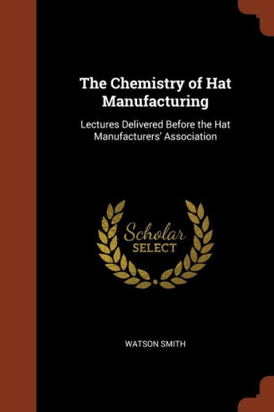 The Chemistry Of Hat Manufacturing: Lectures Delivered Before The Hat Manufacturers' Association