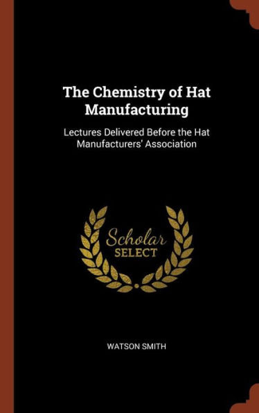 The Chemistry Of Hat Manufacturing: Lectures Delivered Before The Hat Manufacturers' Association