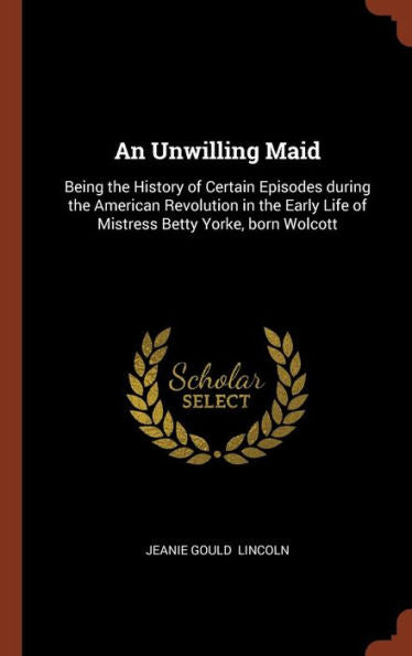 An Unwilling Maid: Being The History Of Certain Episodes During The American Revolution In The Early Life Of Mistress Betty Yorke, Born Wolcott