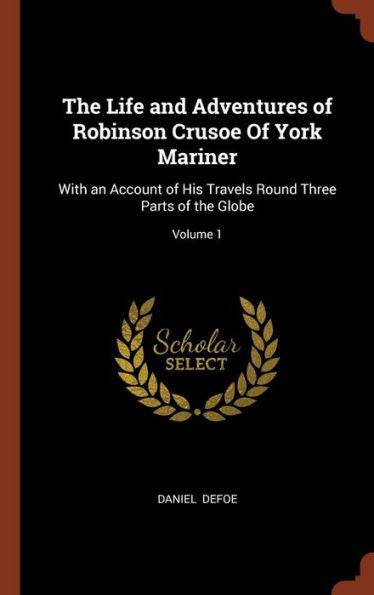 The Life And Adventures Of Robinson Crusoe Of York Mariner: With An Account Of His Travels Round Three Parts Of The Globe; Volume 1