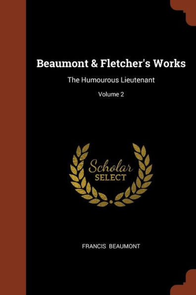 Beaumont & Fletcher'S Works: The Humourous Lieutenant; Volume 2