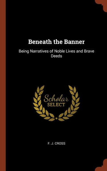 Beneath The Banner: Being Narratives Of Noble Lives And Brave Deeds