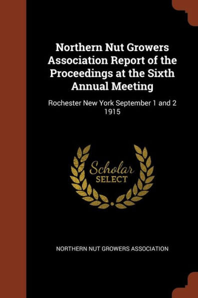 Northern Nut Growers Association Report Of The Proceedings At The Sixth Annual Meeting: Rochester New York September 1 And 2 1915