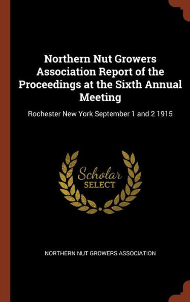 Northern Nut Growers Association Report Of The Proceedings At The Sixth Annual Meeting: Rochester New York September 1 And 2 1915