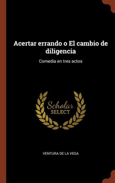 Acertar Errando O El Cambio De Diligencia: Comedia En Tres Actos (Spanish Edition)