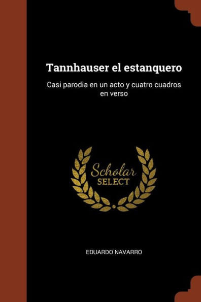 Tannhauser El Estanquero: Casi Parodia En Un Acto Y Cuatro Cuadros En Verso (Spanish Edition)