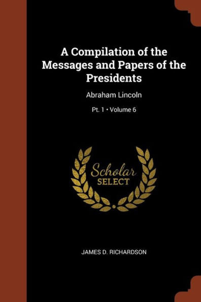 A Compilation Of The Messages And Papers Of The Presidents: Abraham Lincoln; Volume 6; Pt. 1