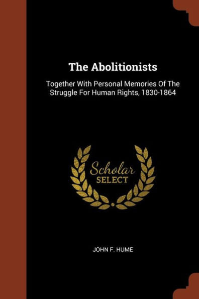 The Abolitionists: Together With Personal Memories Of The Struggle For Human Rights, 1830-1864