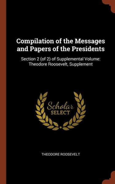 Compilation Of The Messages And Papers Of The Presidents: Section 2 (Of 2) Of Supplemental Volume: Theodore Roosevelt, Supplement