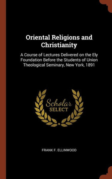 Oriental Religions And Christianity: A Course Of Lectures Delivered On The Ely Foundation Before The Students Of Union Theological Seminary, New York, 1891