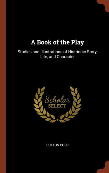 A Book Of The Play: Studies And Illustrations Of Histrionic Story, Life, And Character