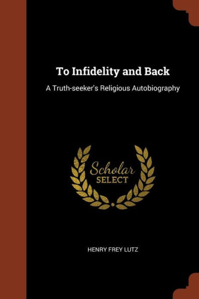To Infidelity And Back: A Truth-Seeker'S Religious Autobiography