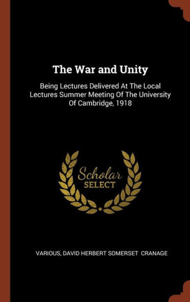 The War And Unity: Being Lectures Delivered At The Local Lectures Summer Meeting Of The University Of Cambridge, 1918