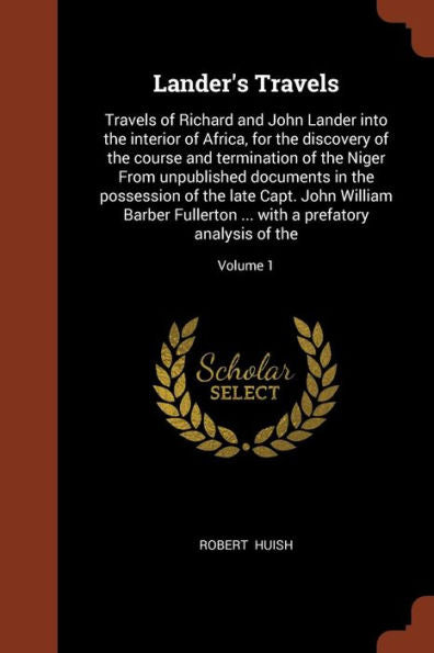 Lander'S Travels: Travels Of Richard And John Lander Into The Interior Of Africa, For The Discovery Of The Course And Termination Of The Niger From ... ... With A Prefatory Analysis Of The;