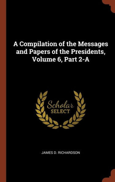 A Compilation Of The Messages And Papers Of The Presidents, Volume 6, Part 2-A